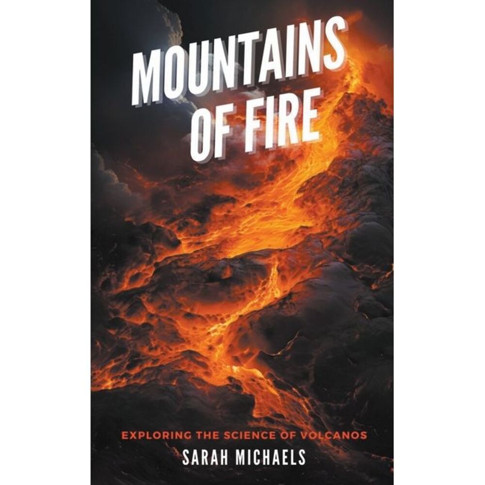 Mountains of Fire: Exploring the Science of Volcanoes -- Sarah Michaels